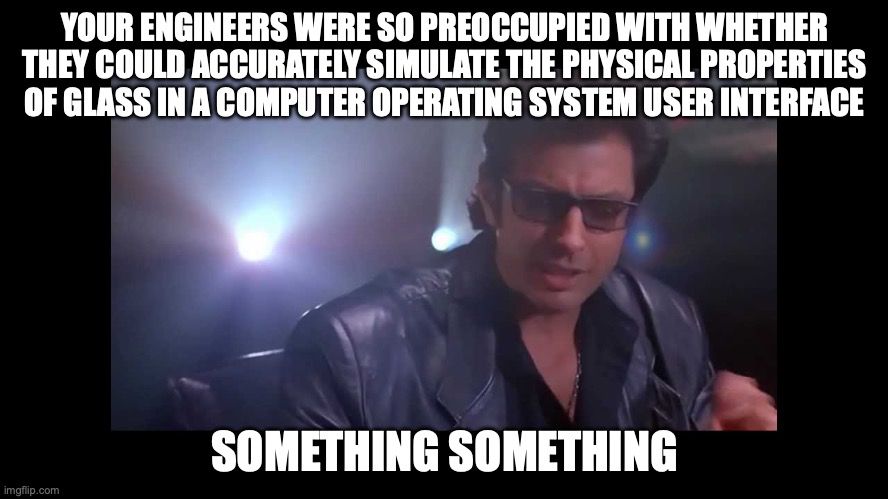 your engineers were so preoccupied with whether they could accurately simulate the physical properties of glass in a computer operating system user interface… something something