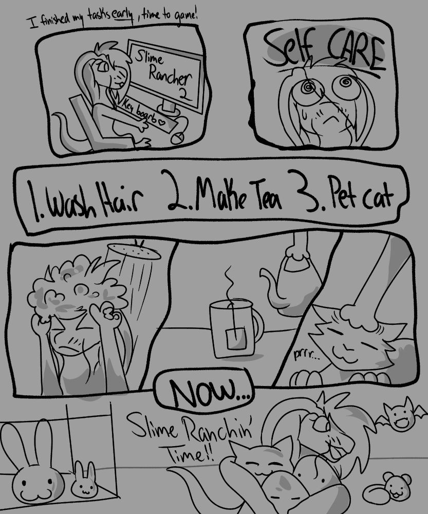 Comic with chibi kass sitting down and booting up slime rancher 2. then SELF CARE looms over her. She needs to: 

1. wash hair.
2. make tea.
3. pet cat.

More panels of her doing said tasks

THEN she is playing slime rancher in the last one, wrangling many slimes!