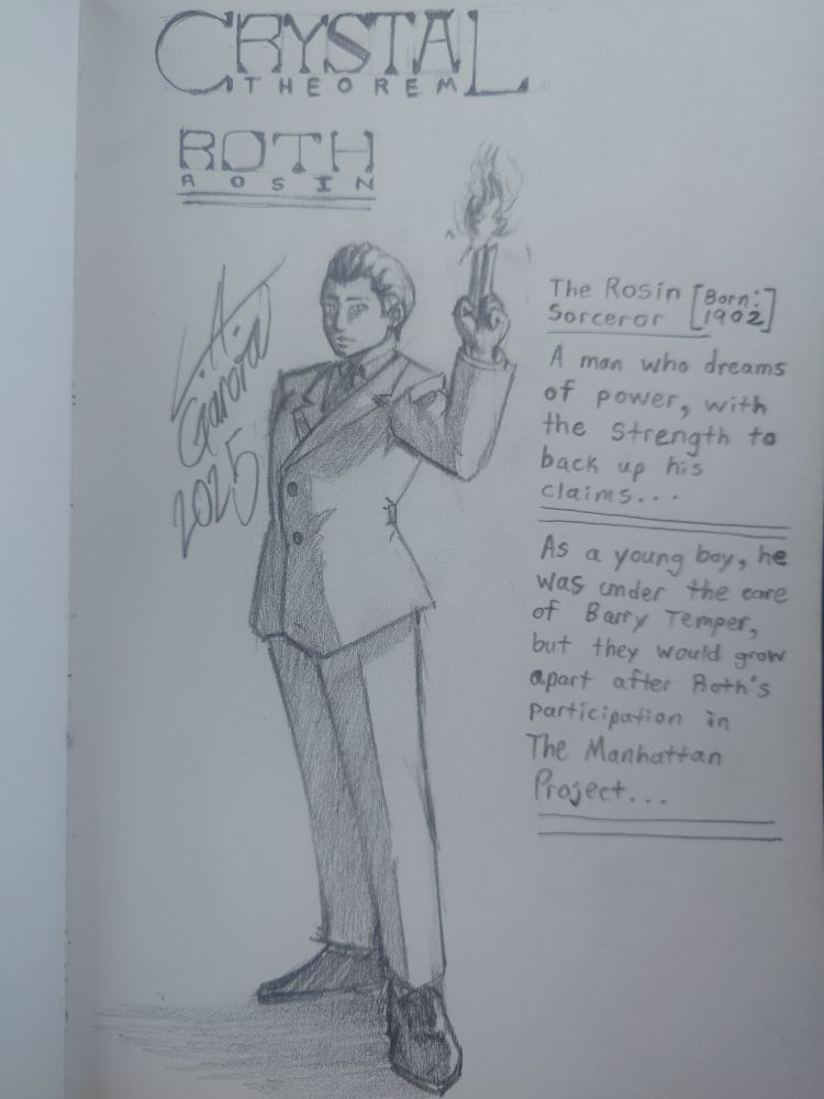 A picture of a man in a suit casually shooting fire from his finger with text around him that reads as follows:
"CRYSTAL THEOREM"
"ROTH"
"ROSIN"
"The Rosin Sorceror [Born 1902]"
"A man who dreams of power, with the strength to back up his claims..."
"As a young boy he was under the care of Barry Temper, but they would grow apart after Roth's participation in The Manhattan Project..."