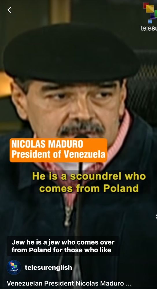 NICOLAS MADURO
President of Venezuela
“He (Bibi) is a scoundrel who comes from Poland.” 