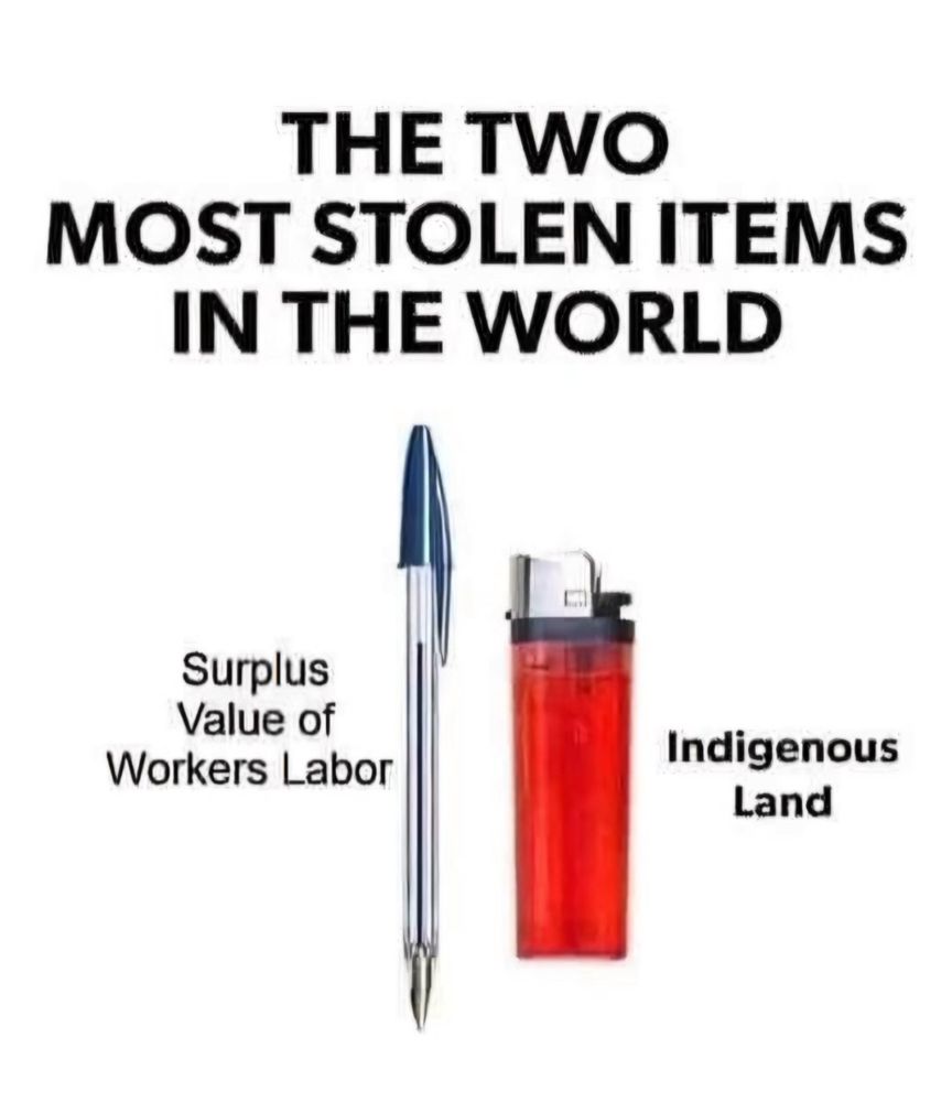 THE TWO MOST STOLEN ITEMS IN THE WORLD
1. Surplus Value of Workers Labor
2. Indigenous Land
