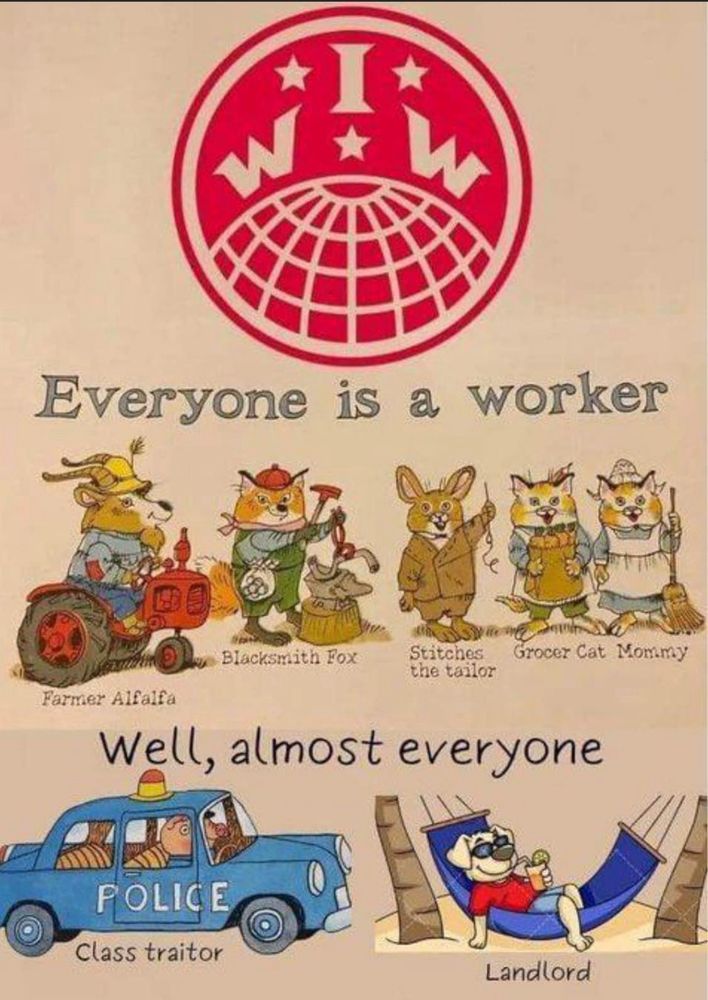 Industrial Workers of the World. 

Everyone is a worker. 
Cute animals as workers - illustrations. 
Blacksmith Fox
Stitches the tailor
Grocer Cat Mommy
Farmer Alfalfa. 
•
Well, almost everyone
Illustrations of class traitors - Police and Landlords. 
