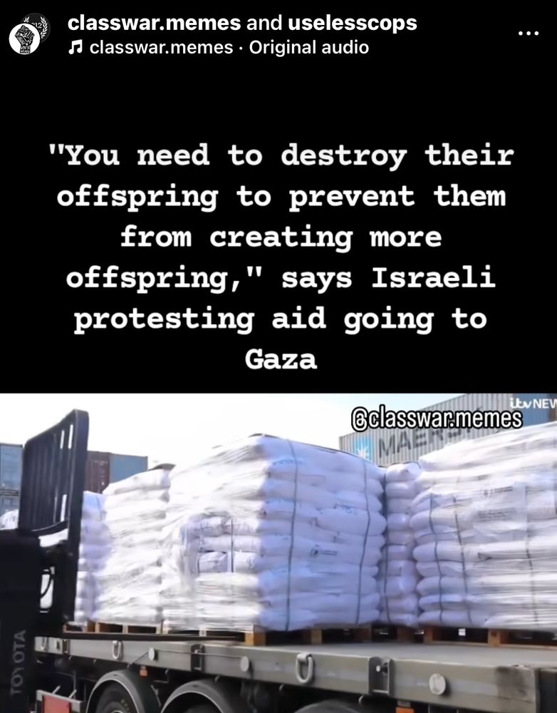 classwar.memes and uselesscops s classwar.memes • Original audio
...
"You need to destroy their offspring to prevent them from creating more offspring," says Israeli protesting aid going to
Gaza
@classwar memes
Uv NEV
TOYOTA