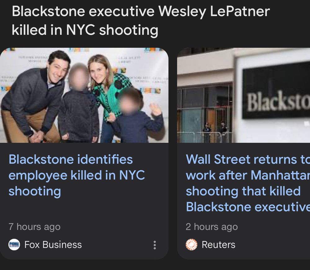 Blackstone executive Wesley LePatner killed in NYC shooting
Blacksto
Blackstone identifies employee killed in NYC
shooting
7 hours ago
Fox Business
Wall Street returns to work after Manhattar shooting that killed Blackstone executive
2 hours ago
Reuters