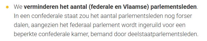 citaat uit het N-VA-verkiezingsprogramma 2024: "We verminderen het aantal (federale en Vlaamse) parlementsleden. In een confederale staat zou het aantal parlementsleden nog forser dalen, aangezien het federaal parlement wordt ingeruild voor een beperkte confederale kamer, bemand door deelstaatparlementsleden."