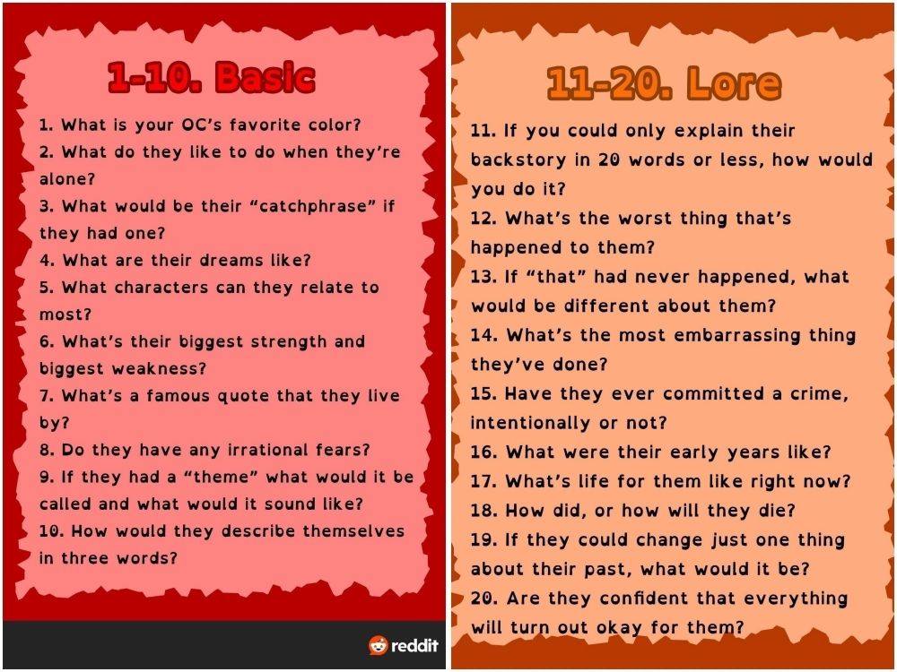 1-10. Basic
1. What is your OC's favorite color?
2. What do they like to do when they're alone?
3. What would be their "catchphrase" if they had one?
4. What are their dreams like?
5. What characters can they relate to most?
6. What's their biggest strength and biggest weakness?
7. What's a famous quote that they live by?
8. Do they have any irrational fears?
9. If they had a "theme" what would it be called and what would it sound like? 
10. How would they describe themselves in three words?

11-20. Lore
11. If you could only explain their backstory in 20 words or less, how would you do it?
12. What's the worst thing that's happened to them?
13. If "that" had never happened, what would be different about them?
14. What's the most embarrassing thing they've done?
15. Have they ever committed a crime, intentionally or not?
16. What were their early years like? 
17. What's life for them like right now? 
18. How did, or how will they die? 
19. If they could change just one thing about their past, what would it be? 
20. Are they confident that everything will turn out okay for them?