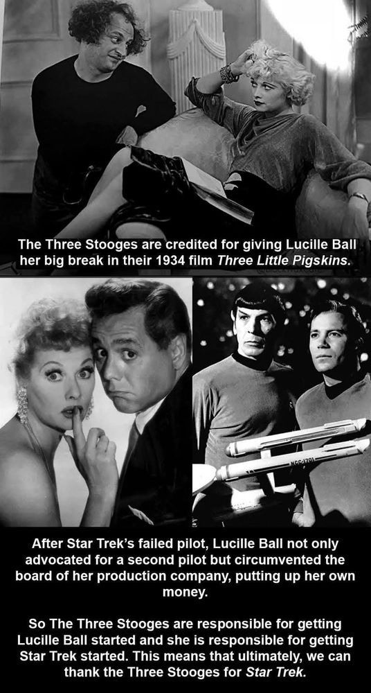 The 3 Stooges are credited with giving Lucille Ball her big break. 
Decades later, Lucille Ball rescued the show Star Trek
We owe the 3 Stooges for the existence of Star Trek. 