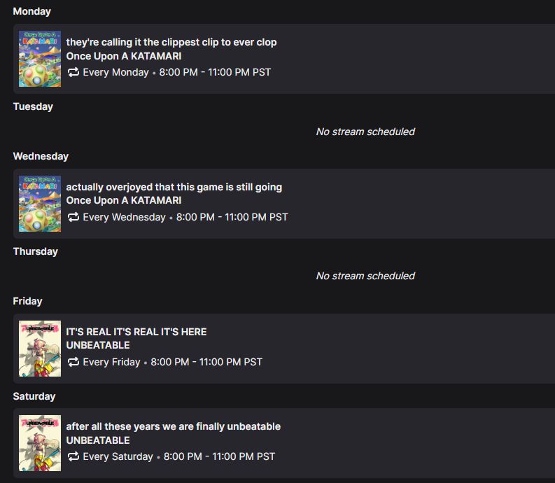 Wonderfish stream schedule

Once Upon a KATAMARI on Monday and Wednesday from 8pm to 11pm PST
UNBEATABLE on Friday and Saturday from 8pm to 11pm PST