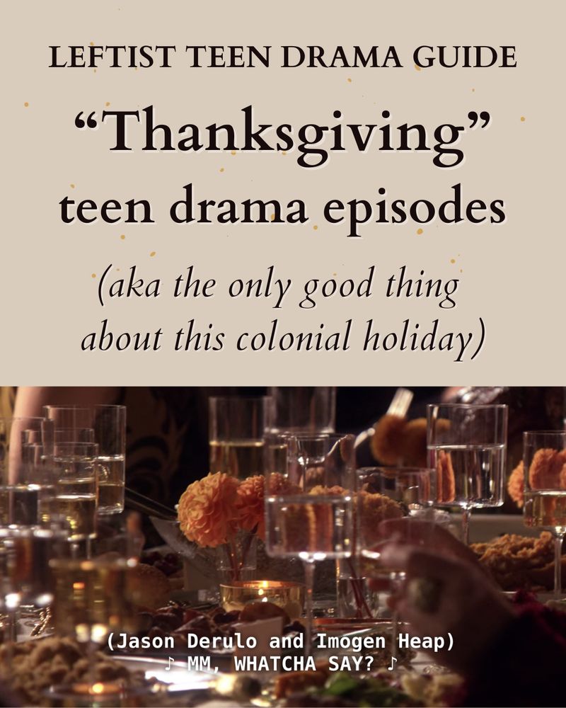 LEFTIST TEEN DRAMA GUIDE “Thanksgiving” teen drama episodes (aka the only good thing about this colonial holiday) with a screenshot of a Gossip Girl Thanksgiving ep with the subtitles: (Jason Derulo and Imogen Heap) MM, WHATCHA SAY? 