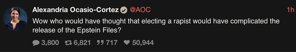 A screenshot of Alexandria Ocasio-Cortez’s post from twitter via xcancel from an hour ago that says: Wow who would have thought that electing a rapist would have complicated the release of the Epstein files?

At the time I took this screenshot, there were 3800 comments, 6821 reposts, 717 quote posts, and 50944 likes.