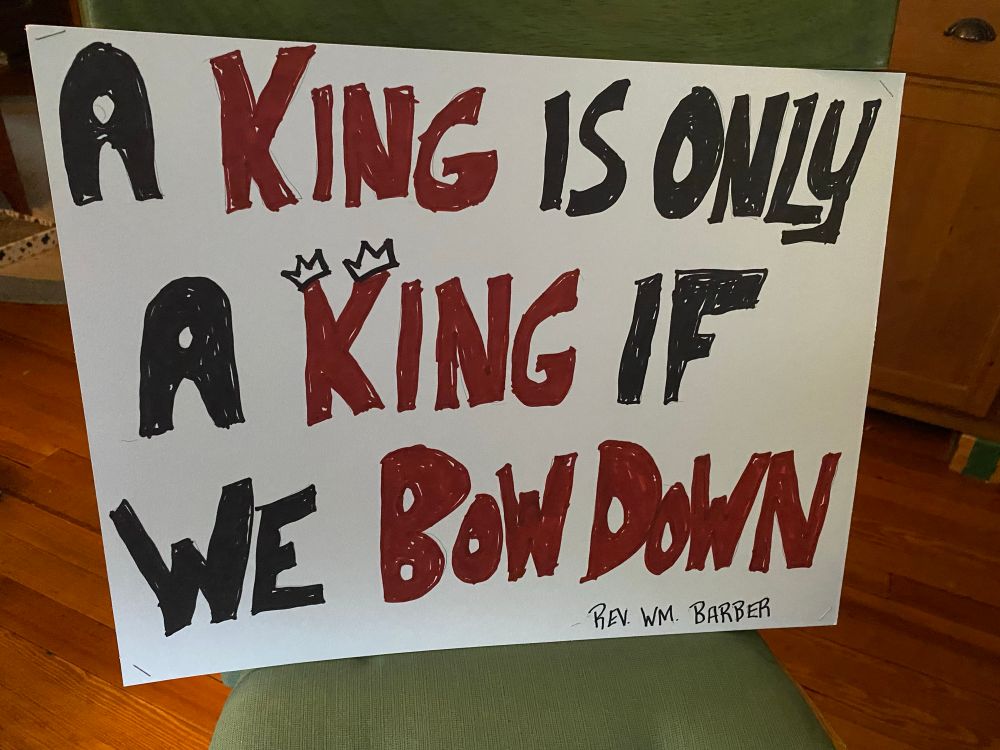 Sign for No Kings rally reads A King is only a King if we bow down (Rev Wm Barber quote)