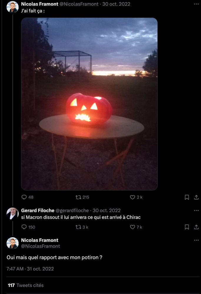 un internaute poste une photo du potiron qu'il a découpé pour Halloween
Gerard Filoche lui repond " Si macron dissout il lui arrivera ce qui est arrrivé a Chirac"
L'internaute lui repond "oui mais quel rapport avec mon Potiron?"