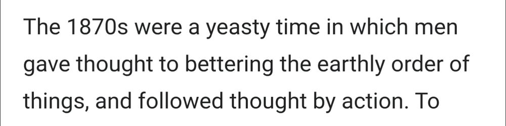 Screenshot of text: The 1870s were a yeasty time in which men gave thought to bettering the earthly order of things, and followed thought by action. To