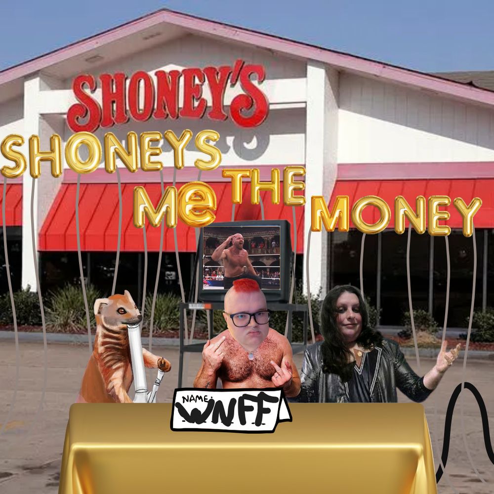 Gef the Mongoose, Piper (head on shirtless Jon Moxley), and Erika (head on Bobby Heenan) sitting at a table with a cheap plastic gold tablecloth with a sign that says NAME: WNFF. They're in the parking lot of a Shoney's, with a roll cart TV behind them with Jon Moxley on it making a "What the hell???" face. The episode's title "Shoney's Me The Money" is behind them in gold letter balloons.