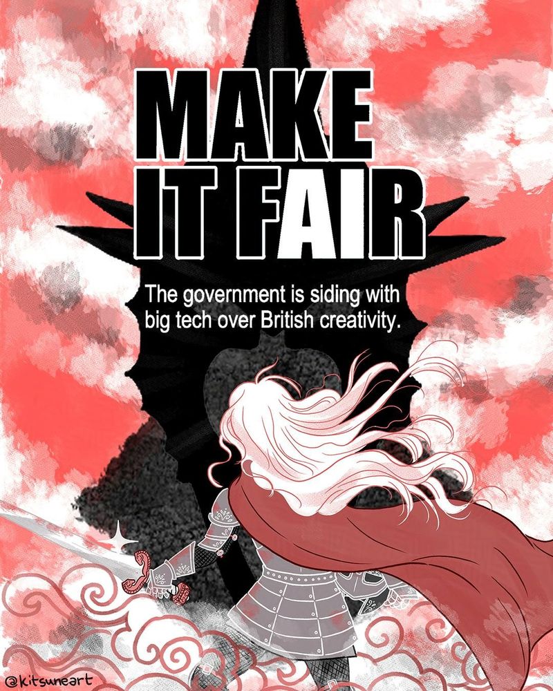 illustration by kitsuneart of the famous Eoywn scene in the Lord of the Rings movie where she says "I am no man" and destroys the King of the Nazgul. Instead of that, the words on the illustrations say "MAKE IT FAIR. The government is siding with big tech over British creativity".
The illustration is in a limited colour palettes of greys and pinks. Eowyn is giving us her back, she has a long cape and her hair are floating in the air. She is surrounded by smoke, branding her sword as she just removed her helmet. In front of her, the giant head of the King of the Nazgul.
Is an invitation to every creative and every UK citizen who CARES for arts and creativity to fill the government's consultation TODAY before midnight.