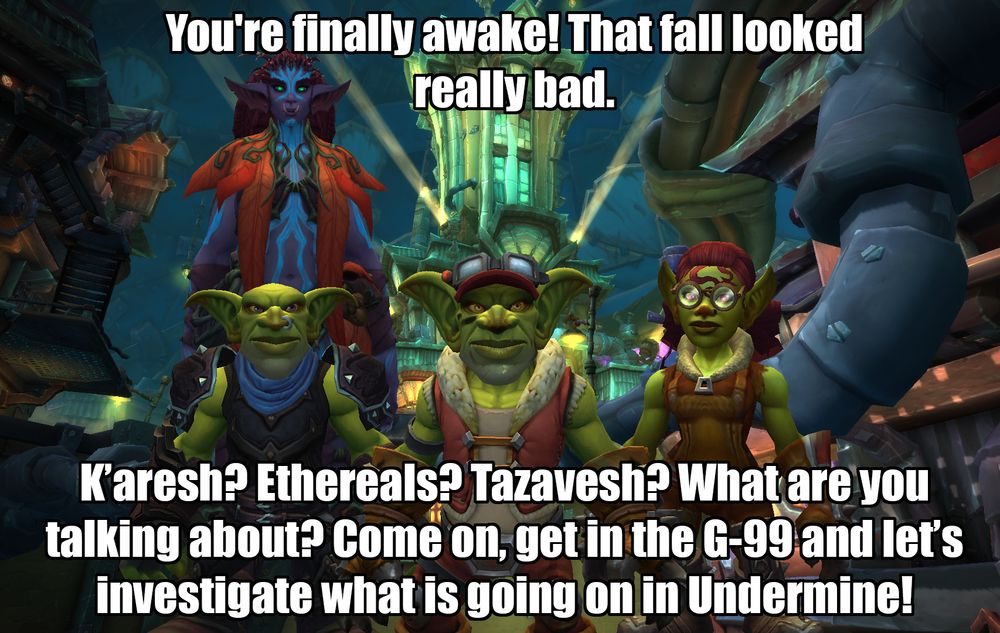 A meme with Orweyna, Renzik, Gazlowe and Grimla all staring towards the viewer. The Incontinental is in the back, surrounded by the dark alleys of Undermine. The text reads "You're finally awake! That fall looked really bad. K'aresh? Ethereals? Tazavesh? What are you talking about? Come on, get in the G-99 and let's investigate what is going on in Undermine!"