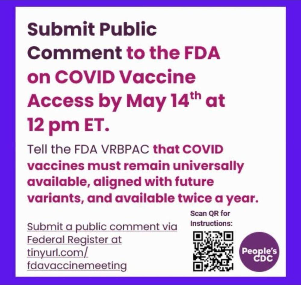 Submit Public
Comment to the FDA on COVID Vaccine
Access by May 14th at
12 pm ET.
Tell the FDA VRBPAC that COVID vaccines must remain universally available, aligned with future variants, and available twice a year.
Scan QR for Instructions:
Submit a public comment via
Federal Register at tinyurl.com/
fdavaccinemeeting
People's
CDC