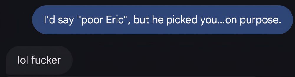 Me: I'd say "poor Eric", but he picked you...on purpose.

Her: lol fucker