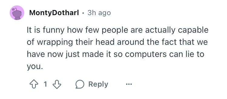 Screenshot of a Reddit comment with one upvote. Text reads:

u/MontyDotharl avatar
MontyDotharl
•
3h ago
It is funny how few people are actually capable of wrapping their head around the fact that we have now just made it so computers can lie to you.