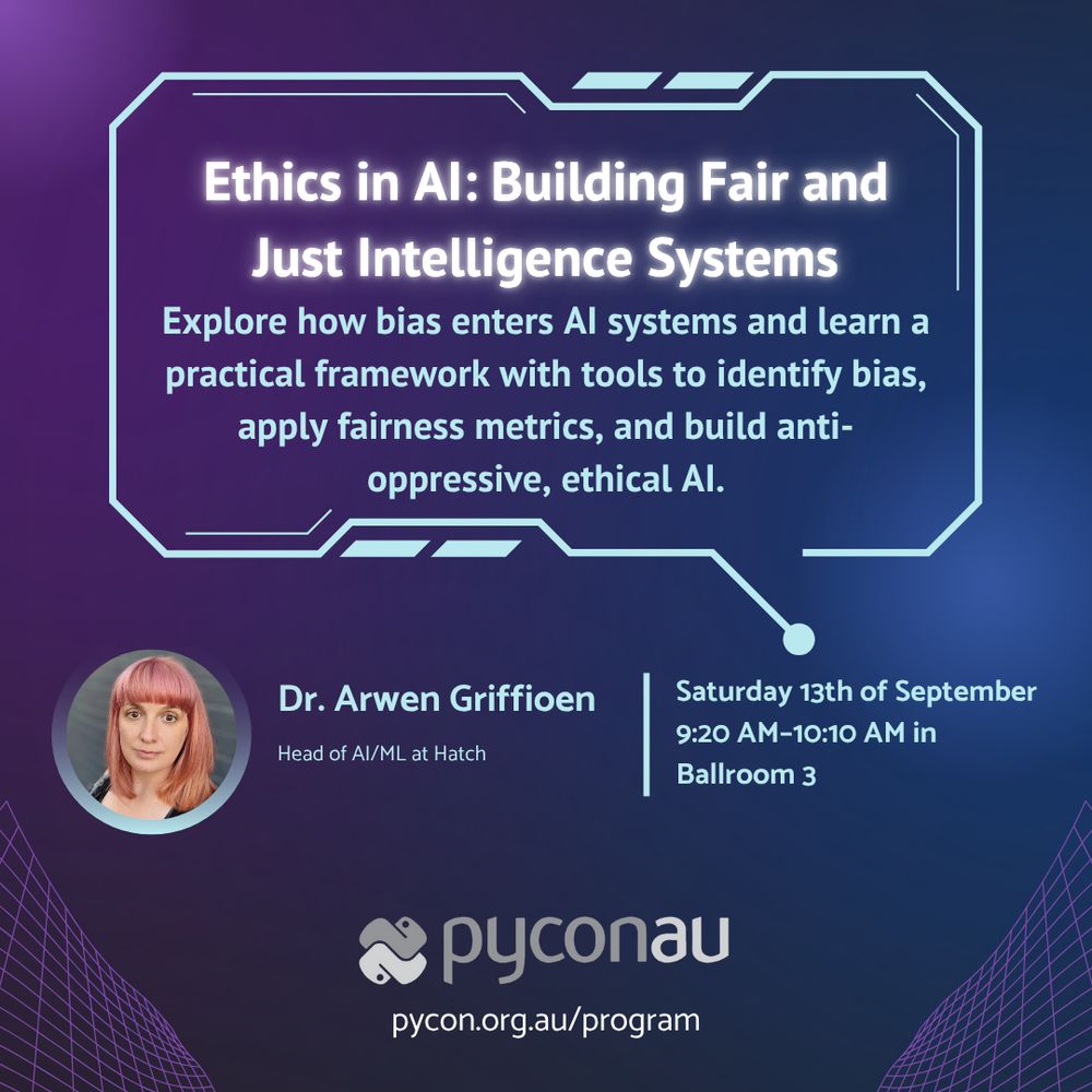 Ethics in AI: Building Fair and Just Intelligence Systems Explore how bias enters AI systems and learn a practical framework with tools to identify bias, apply fairness metrics, and build anti-oppressive, ethical AI. Dr. Arwen Griffioen 
Head of AI/ML at Hatch Saturday 13th of September
9:20 AM–10:10 AM in Ballroom 3 PyConAU pycon.org.au/program