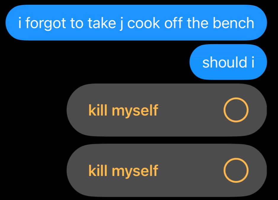 a text message saying:
“i forgot to take j cook off the bench”
“should i”

a poll with two options saying:
“kill myself”
“kill myself”