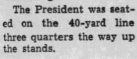 "The President was seated on the 40-yard line three quarters the way up the stands."