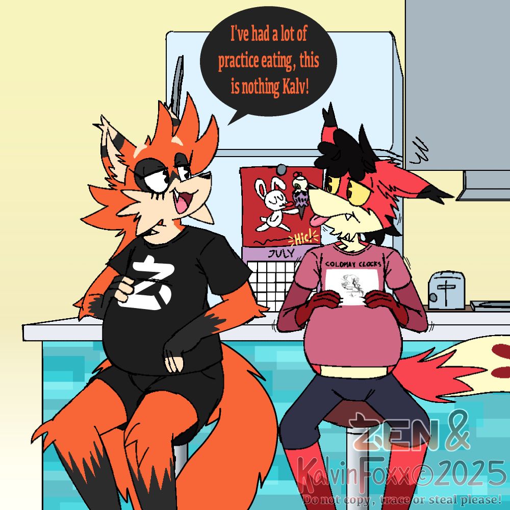 Zen and Kalv are sitting in a brightly-colored kitchen. Zen, the orange fox on the left, is wearing a black shirt with a white stylized Z design, and is smiling a bit smugly with one hand on its distended belly. It says to Kalv, "I've had a lot of practice eating, this is nothing Kalv!" Kalv, The red fox on the right, wearing a pink "Coldplay Clocks" T-shirt and appears a bit nauseous, ejecting a small hiccup while resting his hands on his stomach. Behind them is a July calendar with Iscream on it. The artwork is signed by Zen & KalvinFoxx © 2025 with a note asking not to copy, trace, or steal.