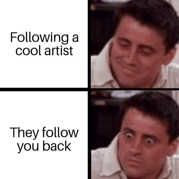A meme with Joey from Friends smiling with the text next to him saying "following a cool artist" and then him having very wide eyes and surprised face with the text "they follow you back"