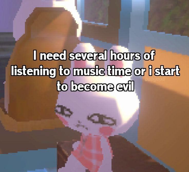 "I need several hours of listening to music time or I start to become evil"