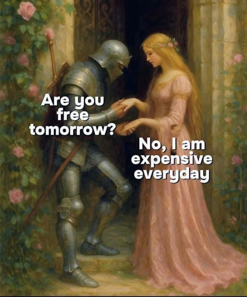 A knight asking a princess "are you free tomorrow?" And her responding "no, i am expensive everyday"