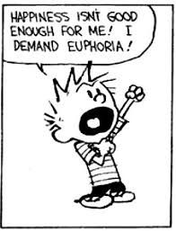 Black and white panel featuring popular character Calvin from Calvin & Hobbes comic strip by Bill Watterson. Calvin declares, "Happiness isn't good enough for me! I demand euphoria!" One fist raised declaratively in the air, one hand pointing at himself. He wears a striped short sleeve shirt and black pants or shorts, with white shoes.