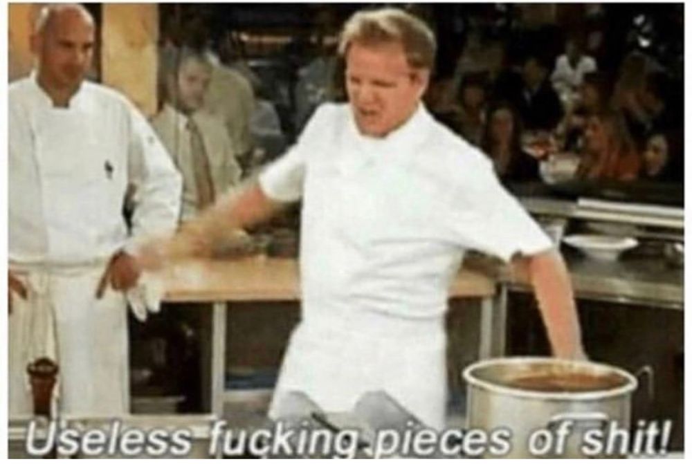 Gordon Ramsay angrily shouting "useless fucking pieces of shit!"