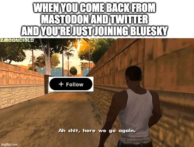 GTA meme "ah here we go again" macro
It says "when you come back from mastodon and twitter and you're just joining bluesky"
JC look far away and see the bluesky follow button