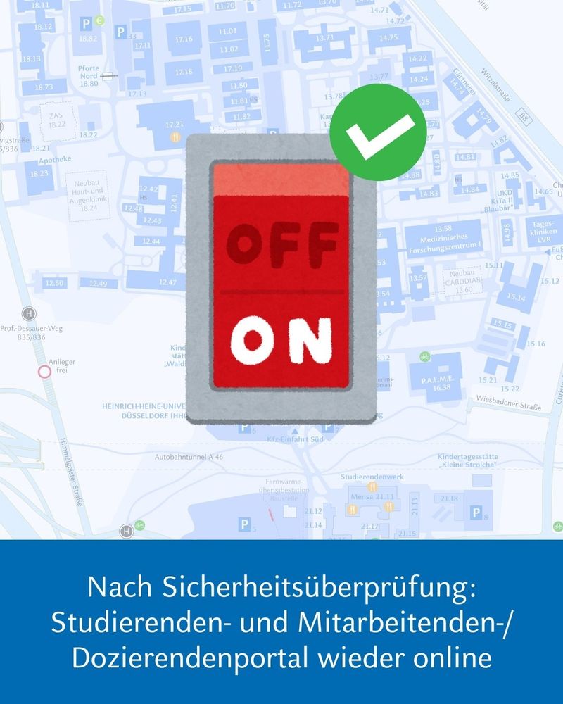 Grafik eines roten Schalters mit der Aufschrift ON/OFF. Der ON-Schalter ist betätigt. Ein grüner Haken liegt darüber. Im Hintergrund ist verblasst der Campus-Plan der HHU zu sehen.
Darunter steht: Nach Sicherheitsüberprüfung: Studierenden- und Mitarbeitenden-/ Dozierendenportal wieder online 