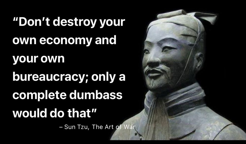 "Don't destroy your own economy and your own bureaucracy; only a complete dumbass would do that"
- Sun Tzu, The Art of War