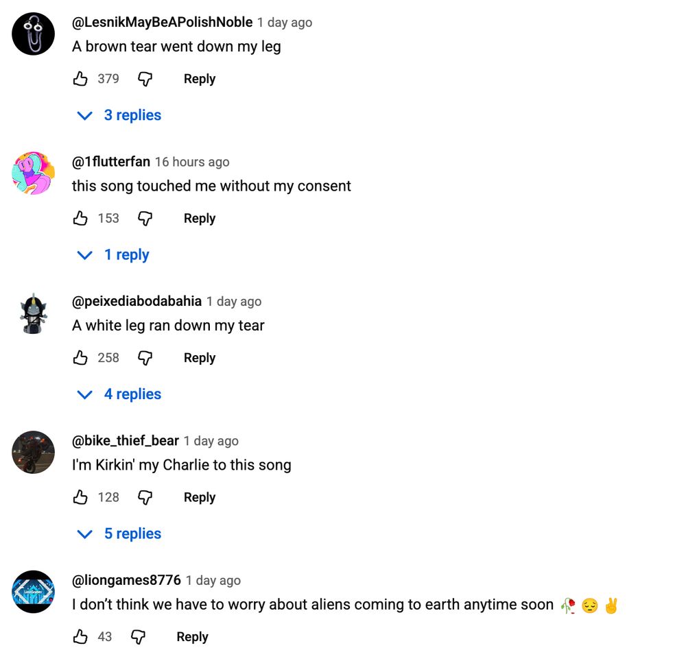 A brown tear went down my leg

this song touched me without my consent

A white leg ran down my tear

I'm Kirkin' my Charlie to this song

I don’t think we have to worry about aliens coming to earth anytime soon 🥀😔✌️