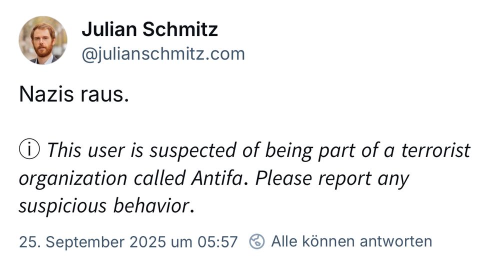 Screenshot

Julian Schmitz
@julianschmitz.com
Nazis raus.
i This user is suspected of being part of a terrorist organization called Antifa. Please report any suspicious behavior.
25. September 2025 um 05:57
