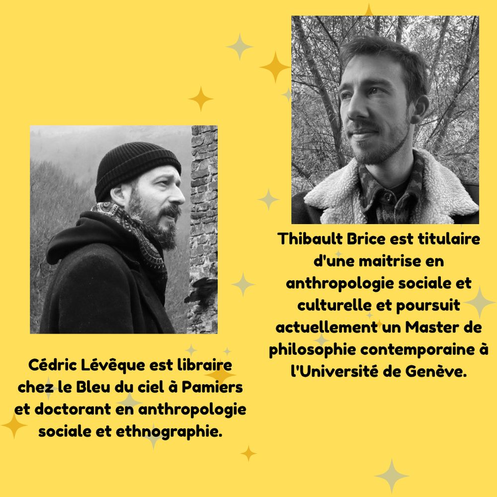 Cedric leveque est libraire chez le bleu du ciel à paliers et doctorant en anthropoloqie sociale et ethnographie 
Thibault Brice est titulaire d’une maîtrise en anthropologie sociale et culturelle et poursuit actuellement un master de philosophie contemporaine 