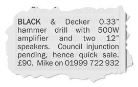 Lassoed advert torn from a local newspaper which reads: 
Black and Decker 0.33" hammer drill with 500W amplifier and two 12" speakers. Council injunction pending, hence quick sale. £90. Mike on 01999 722 932