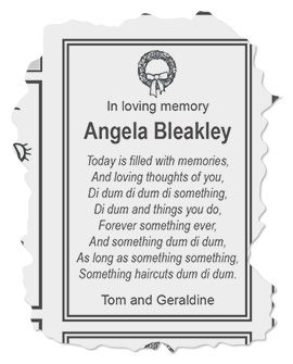 An in loving memory classified torn from a local newspaper which reads:
"In Loving Memory
Angela Bleakley

Today is filled with memories
And loving thoughts of you,
Di dum di dum di something,
Di dum and things you do,
Forever something ever,
And something dum di dum,
As long as something something,
Something haircuts dum di dum.
_
Tom and Geraldine"