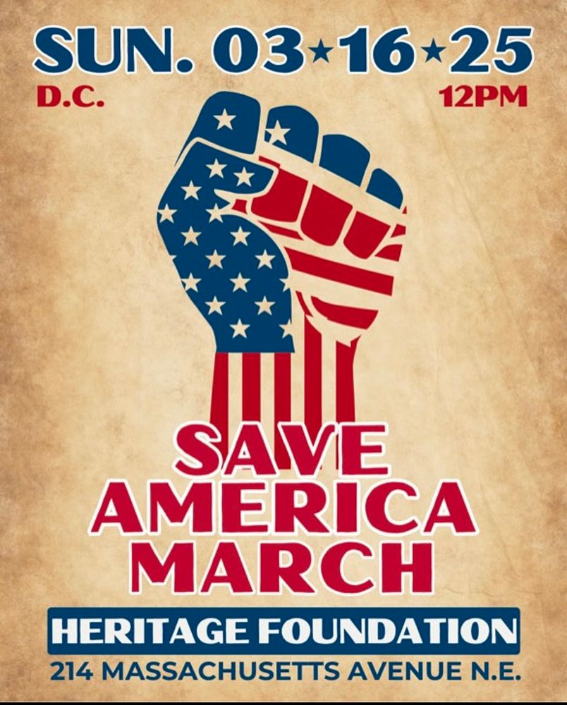 SUN. 03*16*25
D.C.
12PM

SAVE AMERICA MARCH

HERITAGE FOUNDATION

214 MASSACHUSETTS AVENUE N.E.