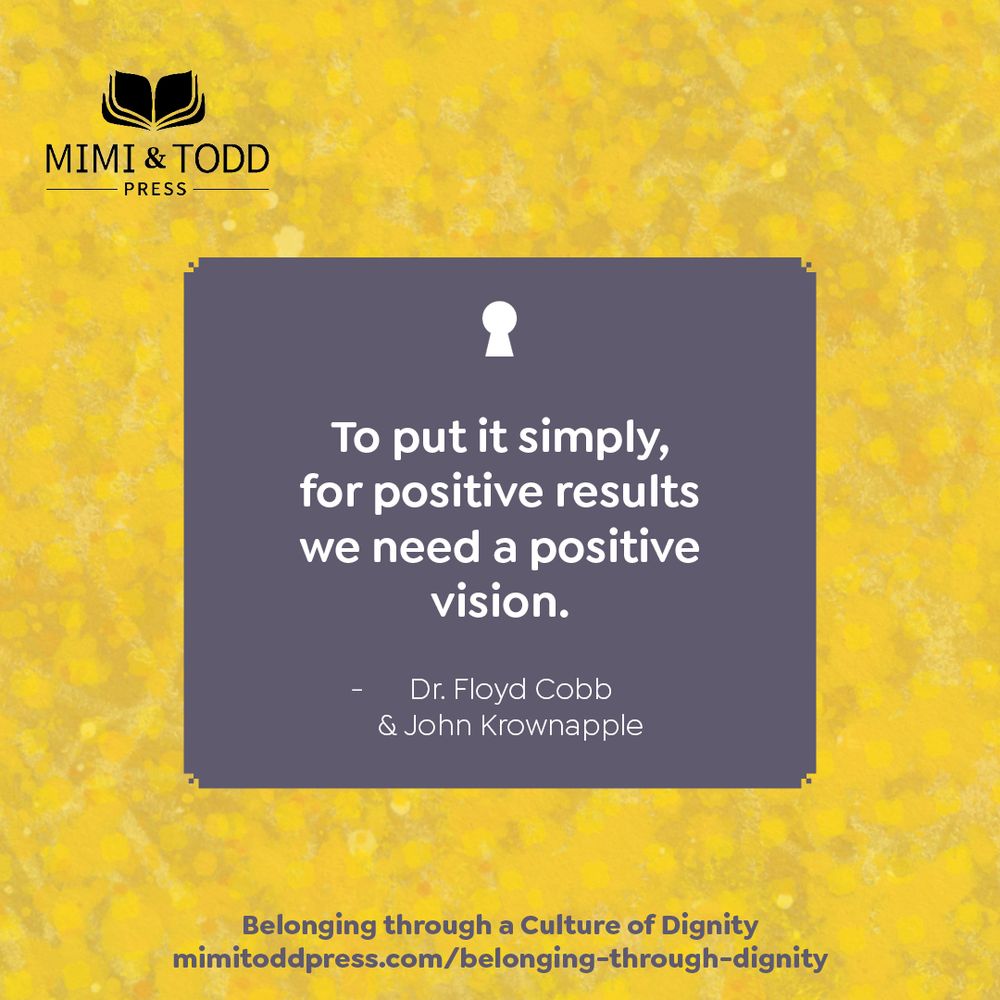 "To put it simply, for positive results we need a positive vision." -Dr. Floyd Cobb and John Krownapple from their book Belonging Through a Culture of Dignity
