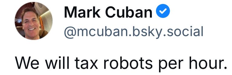 Mark Cuban &
@mcuban.bsky.social
We will tax robots per hour.