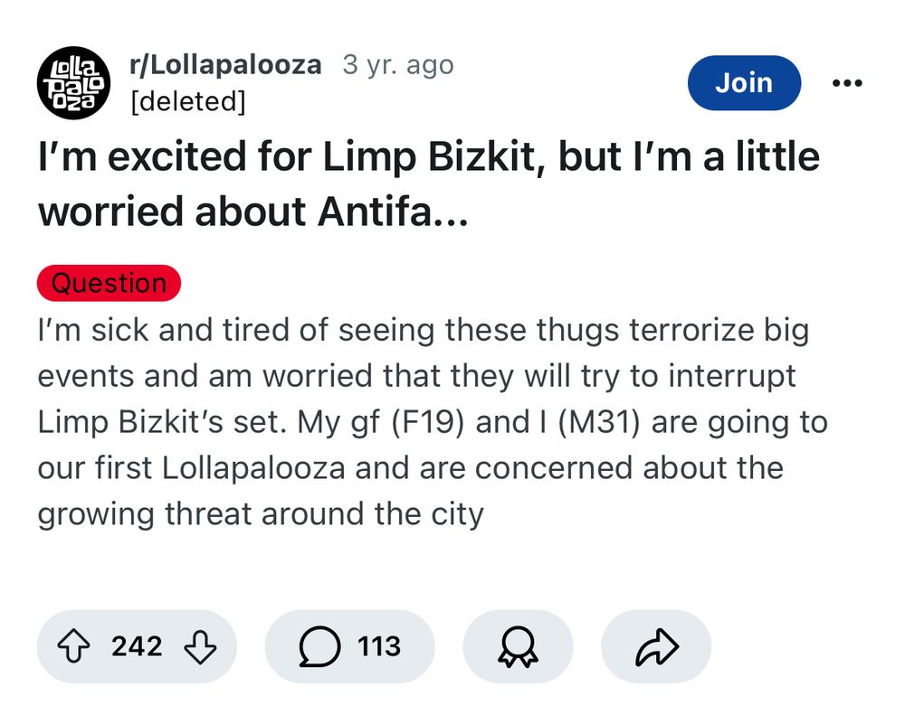 r/Lollapalooza 3 yr. ago
DaL
028
Join
[deleted]
I'm excited for Limp Bizkit, but I'm a little worried about Antifa...
Question
I'm sick and tired of seeing these thugs terrorize big events and am worried that they will try to interrupt Limp Bizkit's set. My gf (F19) and I (M31) are going to our first Lollapalooza and are concerned about the growing threat around the city