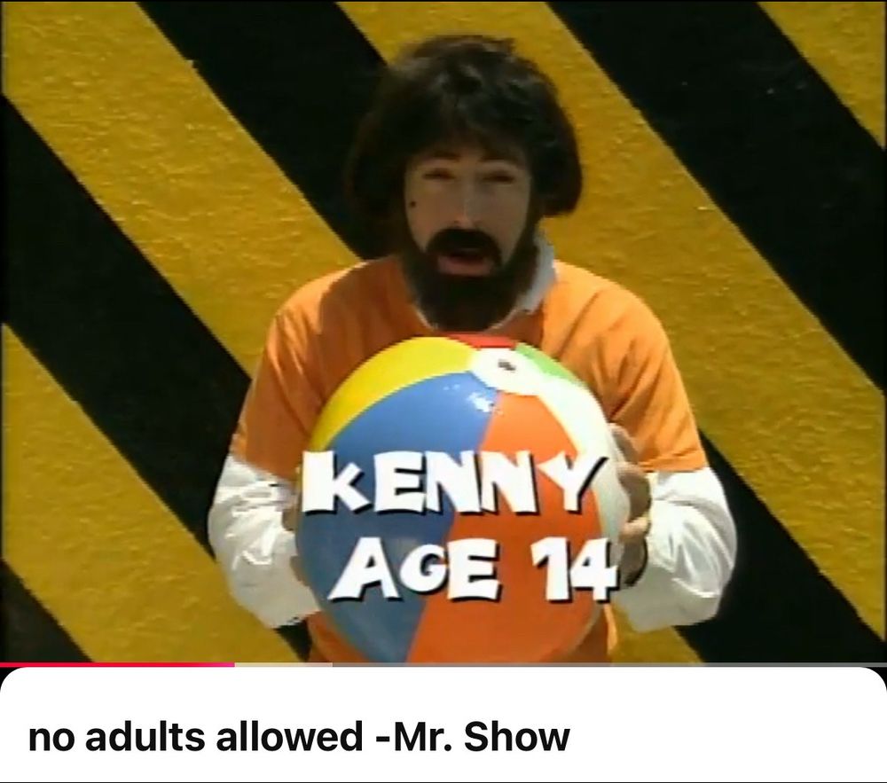 The no adults allowed sketch from Mr Show with a bearded Bob Odenkirk playing a 14 year old lad 