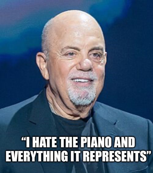 Picture of Billy Joel with text saying "I HATE THE PIANO AND EVERYTHING IT REPRESENTS"