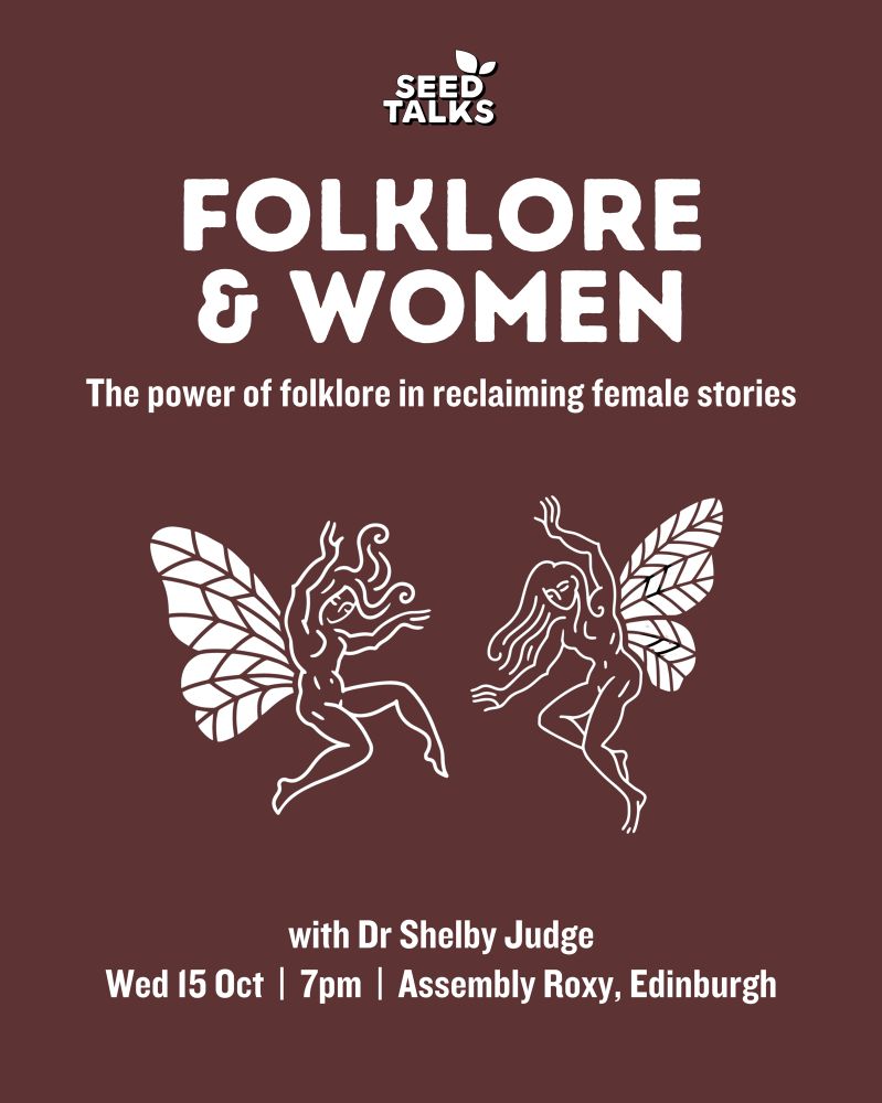 A maroon background with white text. 
SEED TALKS: FOLKLORE AND WOMEN: THE POWER OF FOLKLORE IN RECLAIMING FEMALE STORIES
With Dr Shelby Judge 
Wed 15 Oct, 7pm, assembly Roxy, Edinburgh 

In the centre, there is a white image of two fairies, dancing