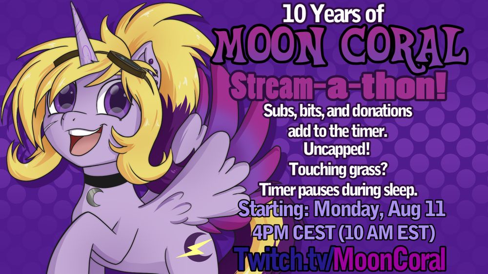 10 years of Moon Coral. Stream-a-thon! Subs, bits and donations add to the timer. Uncapped! Touching Grass? Timer pauses during sleep.
Starting: Monday, Aug 11, 4PM CEST (10AM EST)
Twitch.tv/MoonCoral