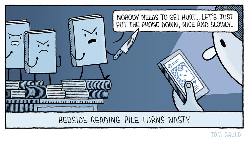 Image: A bedroom at night, a face is lit up by the glow of a phone screen displaying cat memes. On the book-cluttered bedside table, three books look on angrily. The lead book waves a large knife and says: "Nobody needs to get hurt... Let's just put the phone down, nice and slowly..."

Caption: Bedside reading pile turns nasty