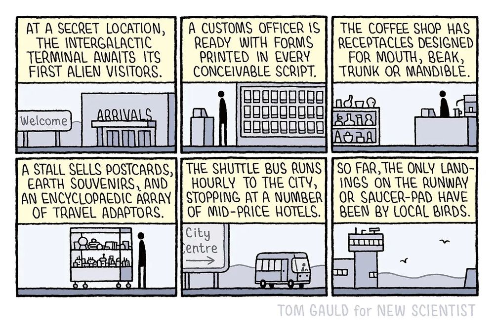 At a secret location, the intergalactic terminal awaits its first alien visitors. A customs officer is ready with forms printed in every conceivable script. The coffee shop has receptacles designed for mouth, beak, trunk or mandible. A stall sells postcards, earth souvenirs, and an encyclopedic array of travel adaptors. The shuttle bus runs hourly to the city, stopping at a number of mid-price hotels. So far, the only landings on the runway or saucer-pad have been by local birds. 